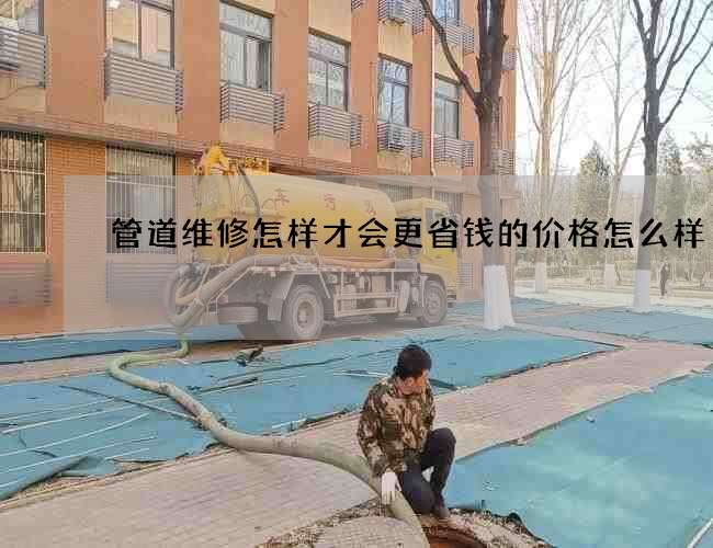 管道维修怎样才会更省钱的价格怎么样