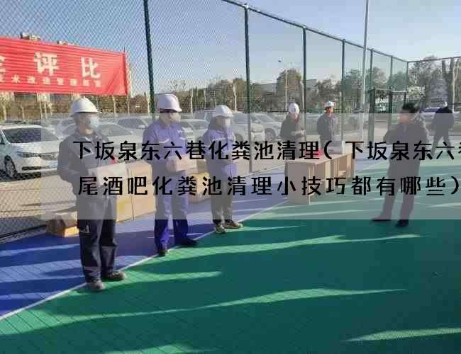 下坂泉东六巷化粪池清理(下坂泉东六巷鸡尾酒吧化粪池清理小技巧都有哪些)