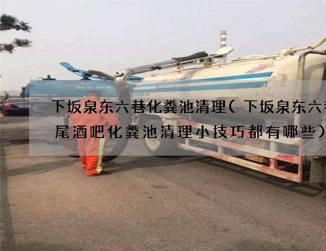 下坂泉东六巷化粪池清理(下坂泉东六巷鸡尾酒吧化粪池清理小技巧都有哪些)