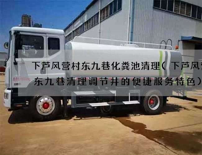 下芦风营村东九巷化粪池清理(下芦风营村东九巷清理调节井的便捷服务特色)