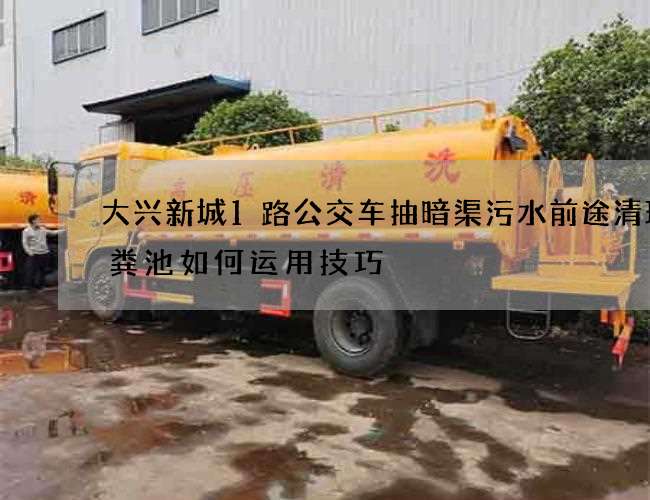 大兴新城1路公交车抽暗渠污水前途清理化粪池如何运用技巧