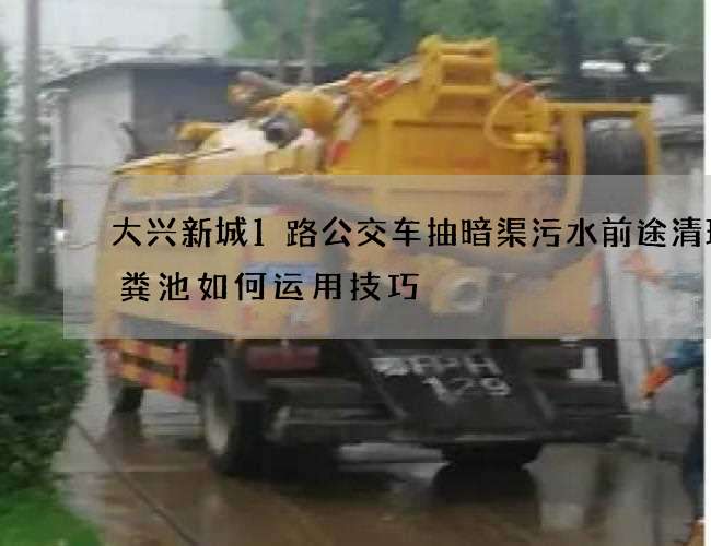 大兴新城1路公交车抽暗渠污水前途清理化粪池如何运用技巧