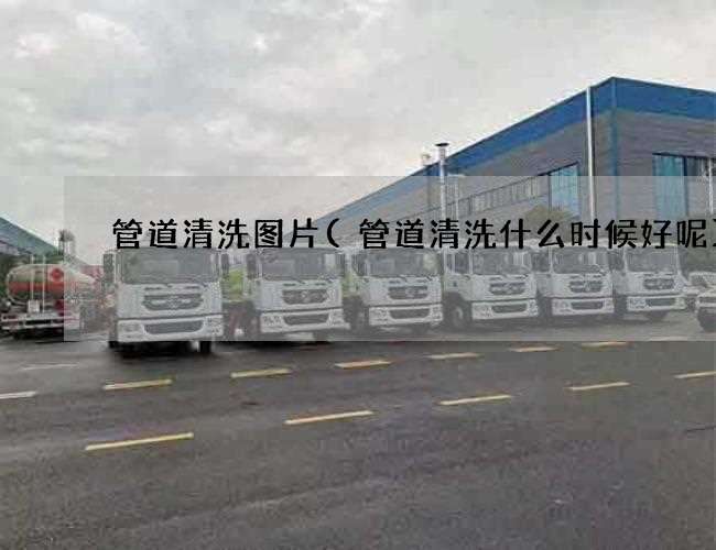 管道清洗图片(管道清洗什么时候好呢)