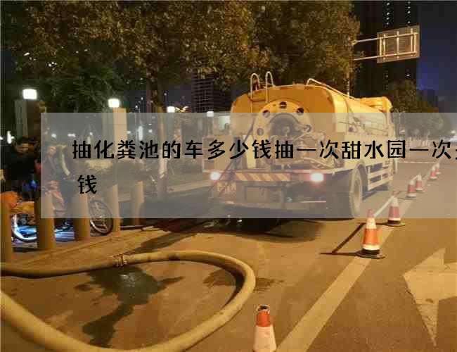 抽化粪池的车多少钱抽一次甜水园一次多少钱