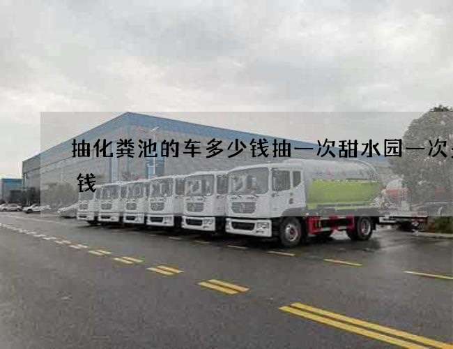 抽化粪池的车多少钱抽一次甜水园一次多少钱