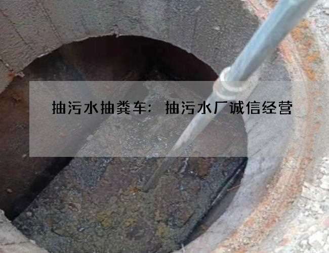 抽污水抽粪车:抽污水厂诚信经营 抽污水抽粪车:抽污水厂诚信经营
