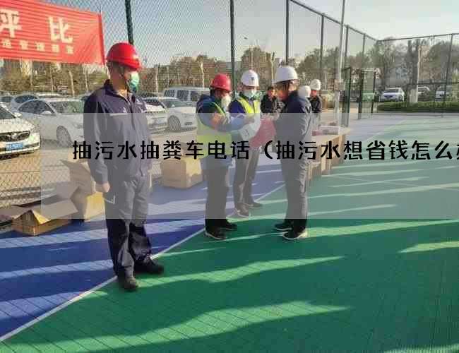 抽污水抽粪车电话(抽污水想省钱怎么办) 抽污水抽粪车电话(抽污水想省钱怎么办)