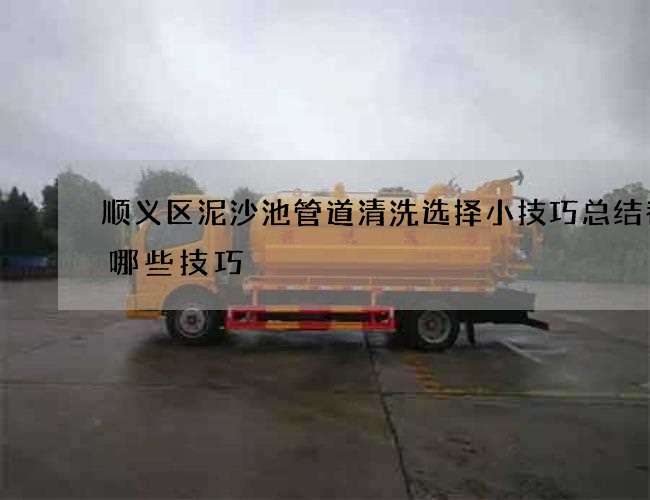 顺义区泥沙池管道清洗选择小技巧总结都有哪些技巧