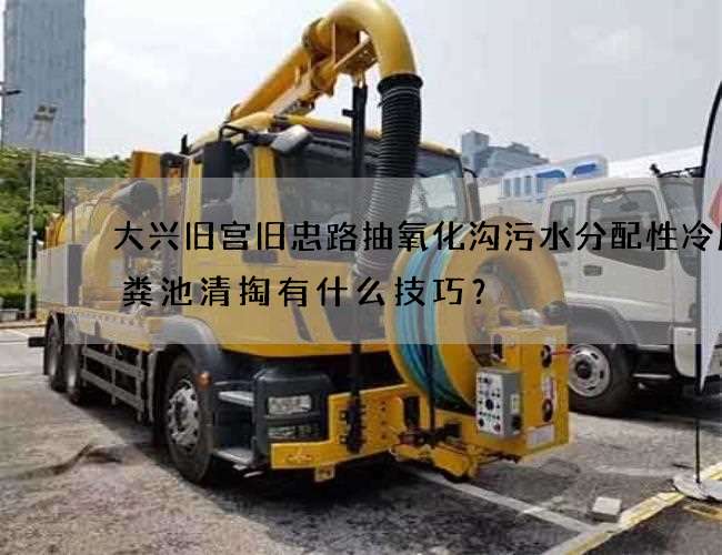 大兴旧宫旧忠路抽氧化沟污水分配性冷库化粪池清掏有什么技巧？