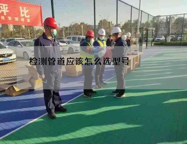 检测管道应该怎么选型号 检测管道应该怎么选型号