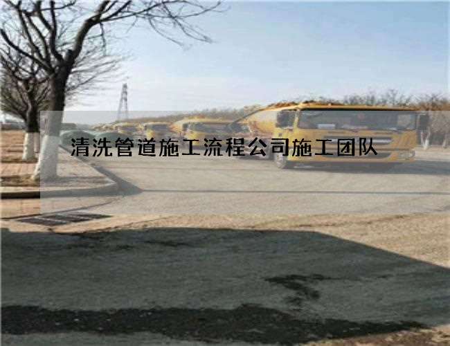清洗管道施工流程公司施工团队 清洗管道施工流程公司施工团队