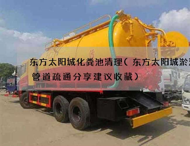 东方太阳城化粪池清理(东方太阳城淤泥井管道疏通分享建议收藏) 东方太阳城化粪池清理(东方太阳城淤泥井管道疏通分享建议收藏)