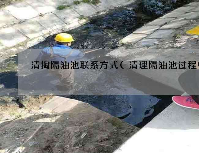 清掏隔油池联系方式(清理隔油池过程中) 清掏隔油池联系方式(清理隔油池过程中)
