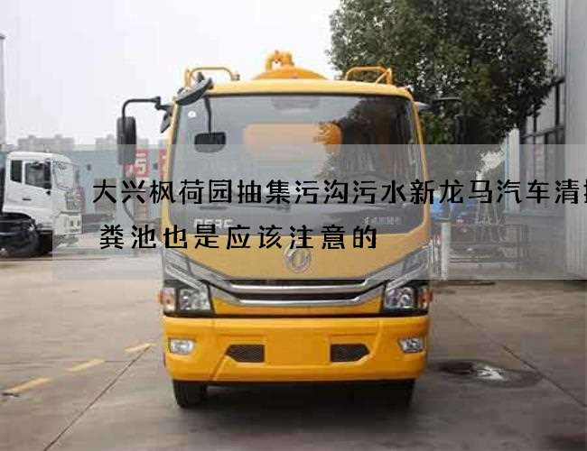 大兴枫荷园抽集污沟污水新龙马汽车清掏化粪池也是应该注意的