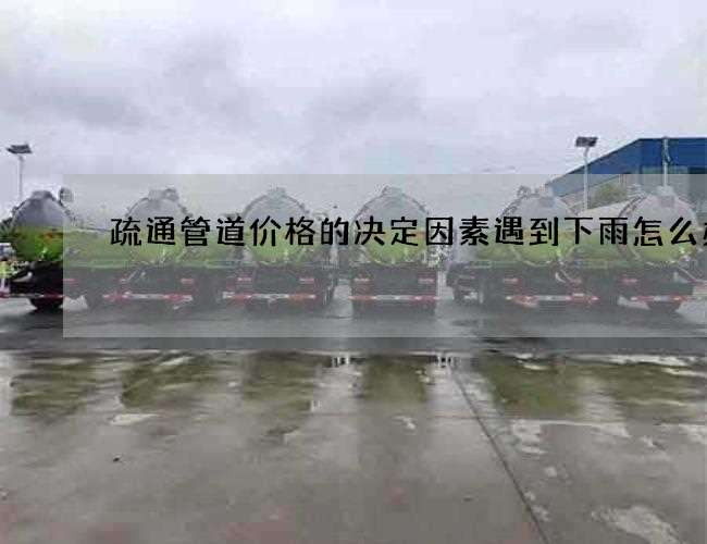 疏通管道价格的决定因素遇到下雨怎么办