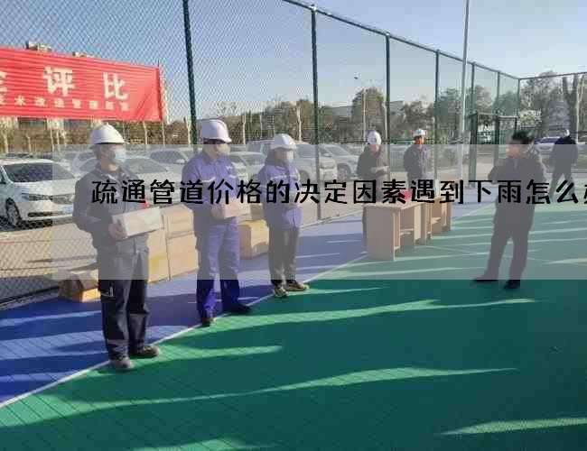 疏通管道价格的决定因素遇到下雨怎么办