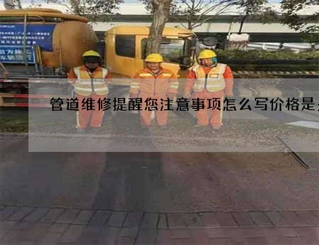 管道维修提醒您注意事项怎么写价格是多少 管道维修提醒您注意事项怎么写价格是多少