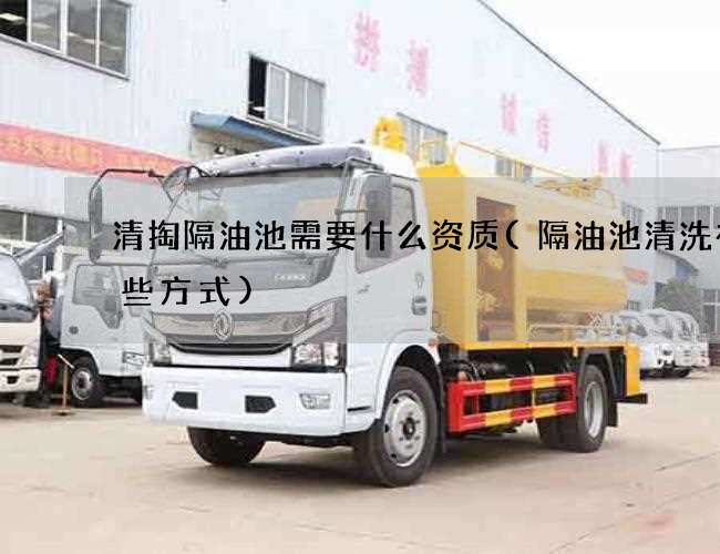 清掏隔油池需要什么资质(隔油池清洗有哪些方式) 清掏隔油池需要什么资质(隔油池清洗有哪些方式)