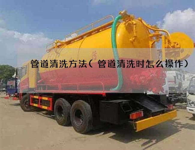 管道清洗方法(管道清洗时怎么操作) 管道清洗方法(管道清洗时怎么操作)