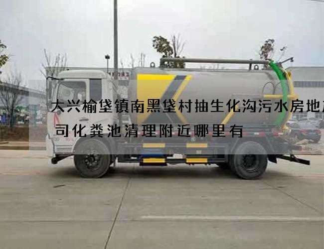 大兴榆垡镇南黑垡村抽生化沟污水房地产公司化粪池清理附近哪里有