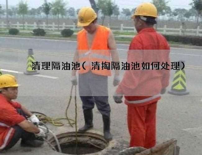 清理隔油池(清掏隔油池如何处理)