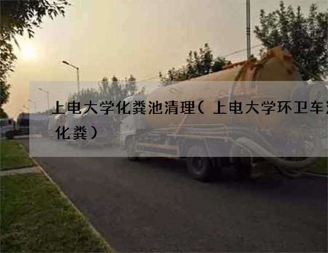 上电大学化粪池清理(上电大学环卫车清理化粪)