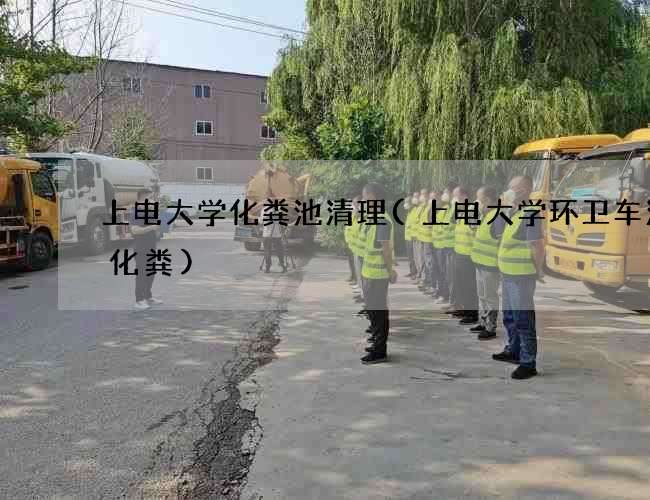 上电大学化粪池清理(上电大学环卫车清理化粪)