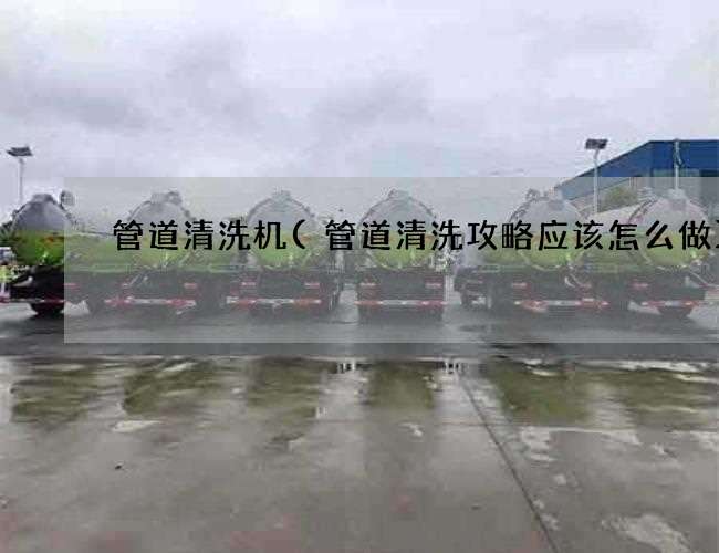 管道清洗机(管道清洗攻略应该怎么做)