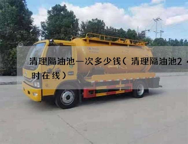 清理隔油池一次多少钱(清理隔油池24小时在线)