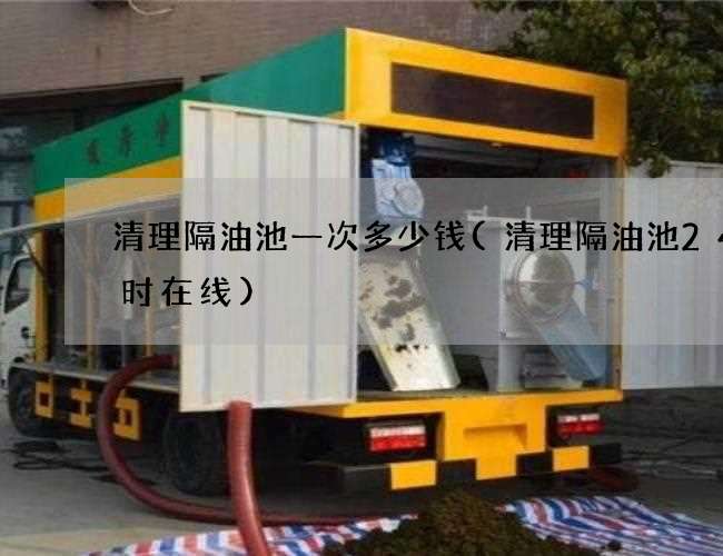 清理隔油池一次多少钱(清理隔油池24小时在线)