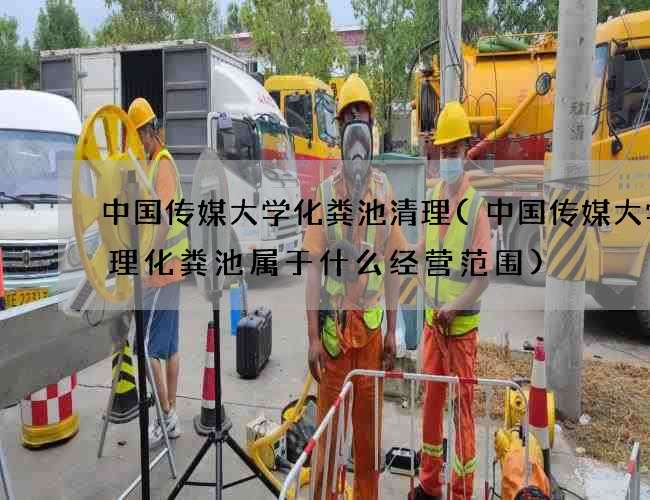 中国传媒大学化粪池清理(中国传媒大学清理化粪池属于什么经营范围)