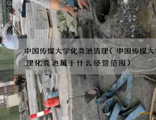 中国传媒大学化粪池清理(中国传媒大学清理化粪池属于什么经营范围)