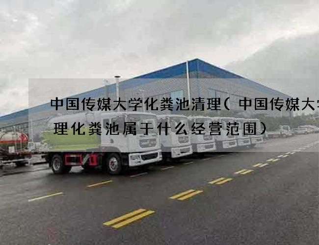 中国传媒大学化粪池清理(中国传媒大学清理化粪池属于什么经营范围)