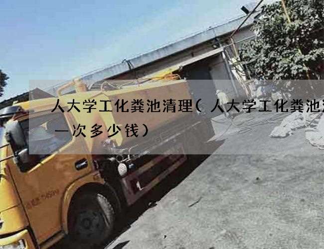 人大学工化粪池清理(人大学工化粪池清理一次多少钱)