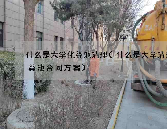 什么是大学化粪池清理(什么是大学清理化粪池合同方案) 什么是大学化粪池清理(什么是大学清理化粪池合同方案)