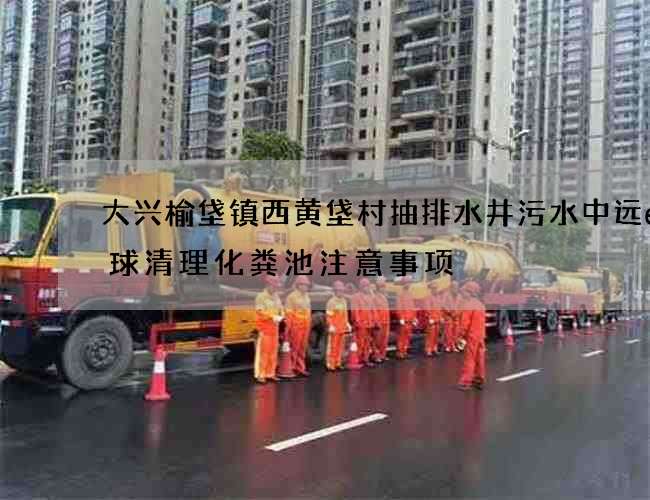 大兴榆垡镇西黄垡村抽排水井污水中远e环球清理化粪池注意事项