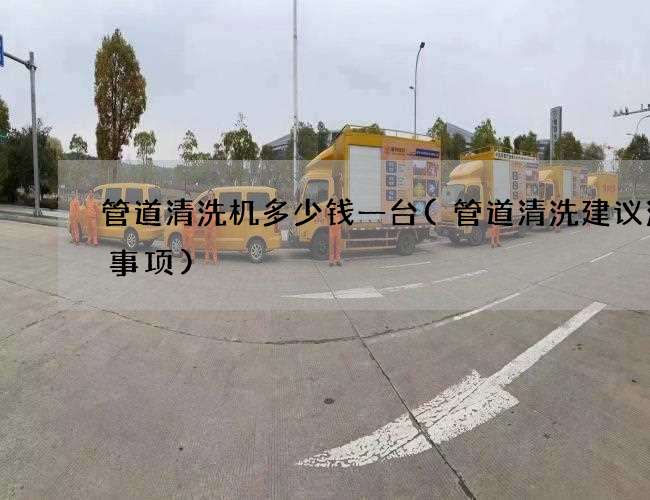 管道清洗机多少钱一台(管道清洗建议注意事项)
