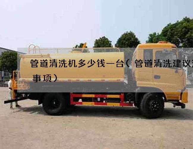 管道清洗机多少钱一台(管道清洗建议注意事项)