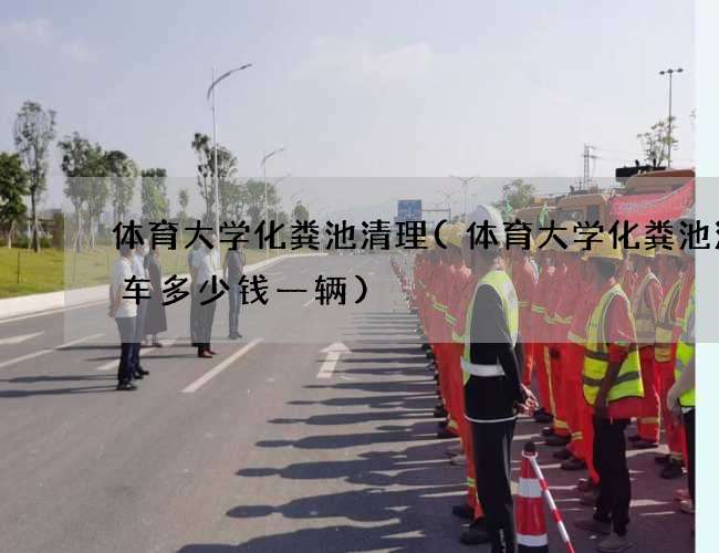 体育大学化粪池清理(体育大学化粪池清理车多少钱一辆)