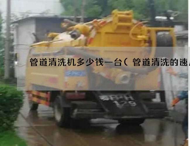 管道清洗机多少钱一台(管道清洗的速度)