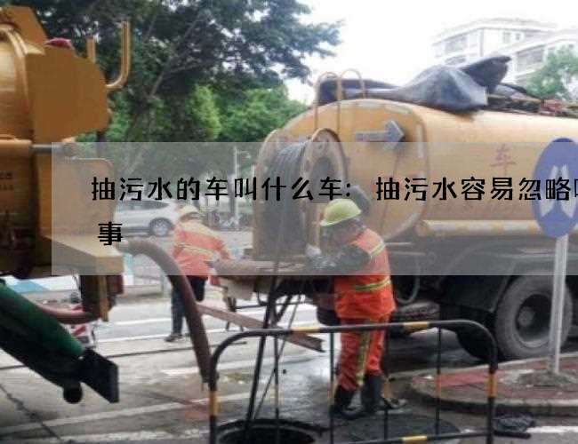 抽污水的车叫什么车:抽污水容易忽略哪些事 抽污水的车叫什么车:抽污水容易忽略哪些事