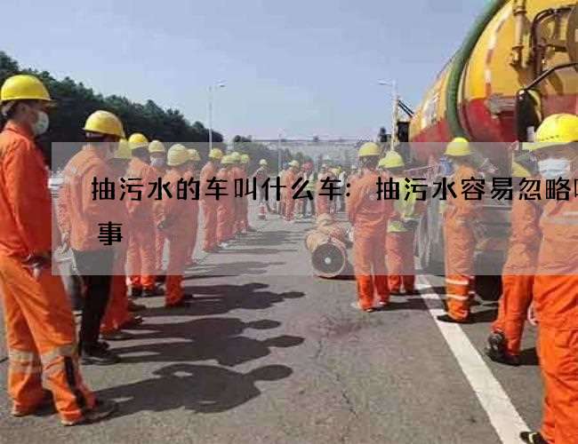 抽污水的车叫什么车:抽污水容易忽略哪些事 抽污水的车叫什么车:抽污水容易忽略哪些事