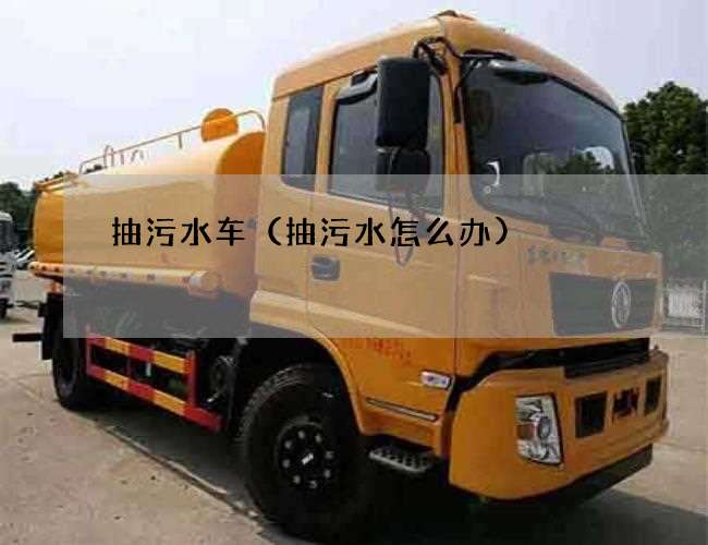 抽污水车(抽污水怎么办) 抽污水车(抽污水怎么办)