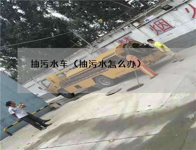 抽污水车(抽污水怎么办) 抽污水车(抽污水怎么办)