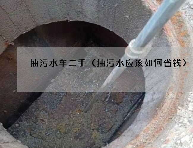 抽污水车二手(抽污水应该如何省钱) 抽污水车二手(抽污水应该如何省钱)