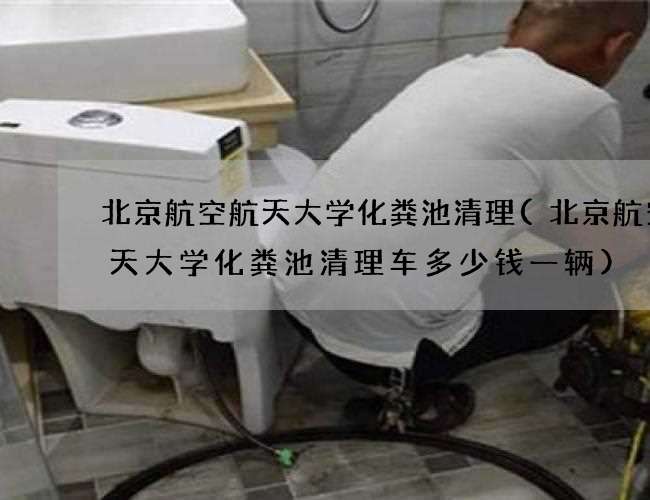 北京航空航天大学化粪池清理(北京航空航天大学化粪池清理车多少钱一辆)