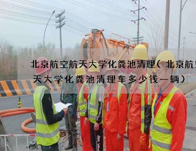北京航空航天大学化粪池清理(北京航空航天大学化粪池清理车多少钱一辆)