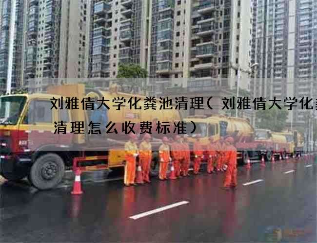 刘雅倩大学化粪池清理(刘雅倩大学化粪池清理怎么收费标准)