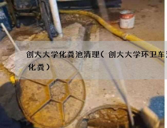 创大大学化粪池清理(创大大学环卫车清理化粪)