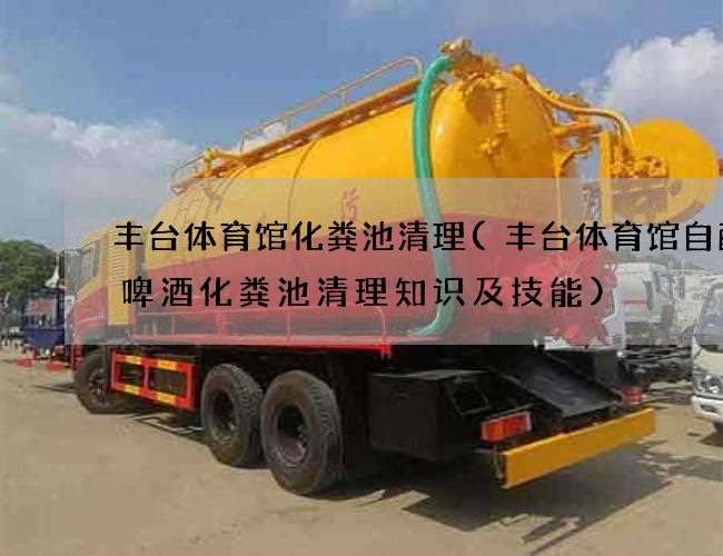 丰台体育馆化粪池清理(丰台体育馆自酿造啤酒化粪池清理知识及技能)